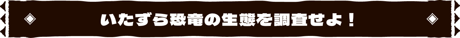 いたずら恐竜の生態を調査せよ!