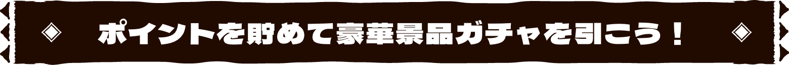 ポイントを貯めて豪華景品ガチャを引こう!